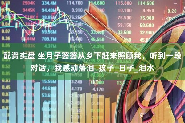 配资实盘 坐月子婆婆从乡下赶来照顾我，听到一段对话，我感动落泪_孩子_日子_泪水