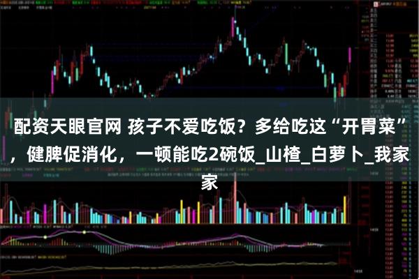 配资天眼官网 孩子不爱吃饭？多给吃这“开胃菜”，健脾促消化，一顿能吃2碗饭_山楂_白萝卜_我家