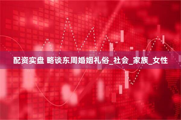配资实盘 略谈东周婚姻礼俗_社会_家族_女性