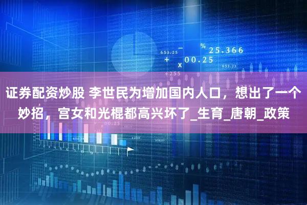 证券配资炒股 李世民为增加国内人口，想出了一个妙招，宫女和光棍都高兴坏了_生育_唐朝_政策