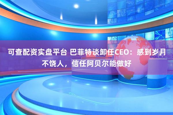 可查配资实盘平台 巴菲特谈卸任CEO：感到岁月不饶人，信任阿贝尔能做好