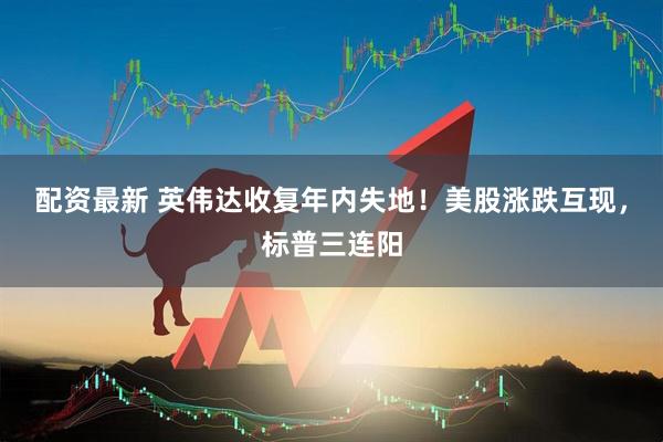 配资最新 英伟达收复年内失地！美股涨跌互现，标普三连阳