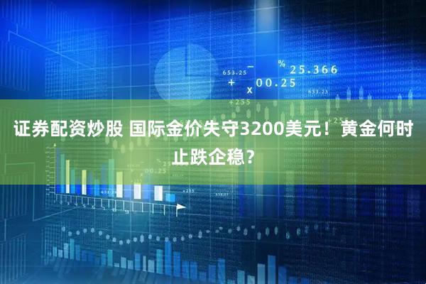证券配资炒股 国际金价失守3200美元！黄金何时止跌企稳？