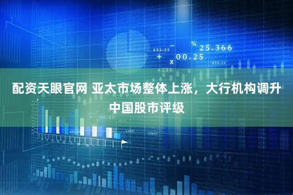 配资天眼官网 亚太市场整体上涨，大行机构调升中国股市评级