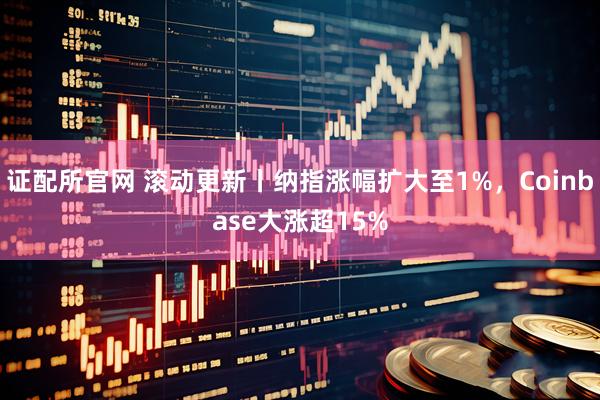 证配所官网 滚动更新丨纳指涨幅扩大至1%，Coinbase大涨超15%