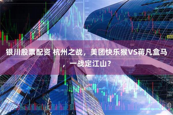 银川股票配资 杭州之战，美团快乐猴VS蒋凡盒马，一战定江山？
