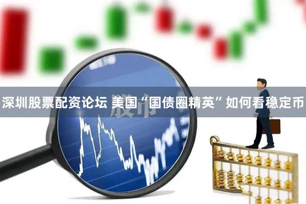 深圳股票配资论坛 美国“国债圈精英”如何看稳定币