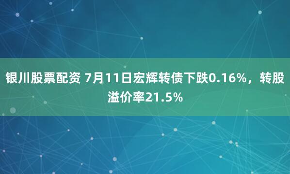 银川股票配资 7月11日宏辉转债下跌0.16%，转股溢价率21.5%