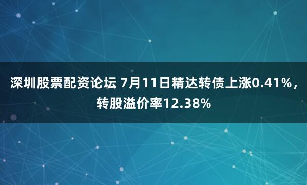 深圳股票配资论坛 7月11日精达转债上涨0.41%，转股溢价率12.38%