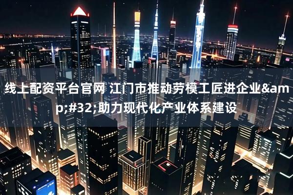 线上配资平台官网 江门市推动劳模工匠进企业&#32;助力现代化产业体系建设