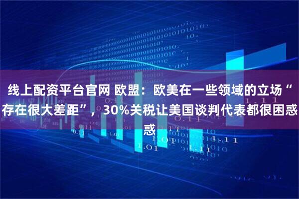 线上配资平台官网 欧盟：欧美在一些领域的立场“存在很大差距”，30%关税让美国谈判代表都很困惑