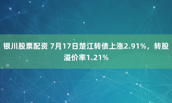 银川股票配资 7月17日楚江转债上涨2.91%，转股溢价率1.21%