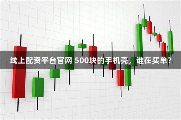 线上配资平台官网 500块的手机壳，谁在买单？