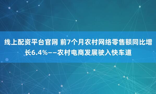 线上配资平台官网 前7个月农村网络零售额同比增长6.4%——农村电商发展驶入快车道