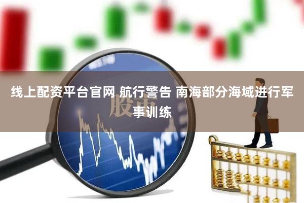 线上配资平台官网 航行警告 南海部分海域进行军事训练