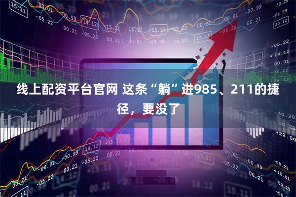 线上配资平台官网 这条“躺”进985、211的捷径，要没了