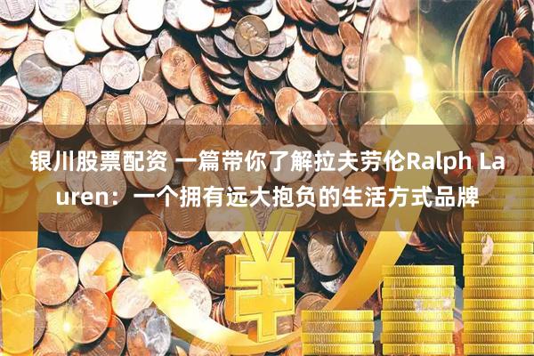 银川股票配资 一篇带你了解拉夫劳伦Ralph Lauren：一个拥有远大抱负的生活方式品牌