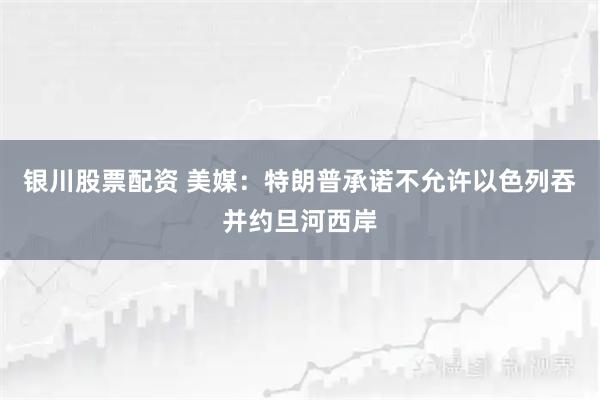 银川股票配资 美媒：特朗普承诺不允许以色列吞并约旦河西岸