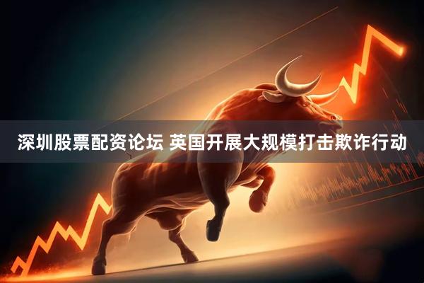 深圳股票配资论坛 英国开展大规模打击欺诈行动