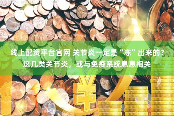线上配资平台官网 关节炎一定是“冻”出来的？这几类关节炎，或与免疫系统息息相关