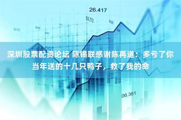 深圳股票配资论坛 陈锡联感谢陈再道：多亏了你当年送的十几只鸭子，救了我的命