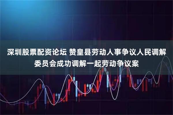 深圳股票配资论坛 赞皇县劳动人事争议人民调解委员会成功调解一起劳动争议案