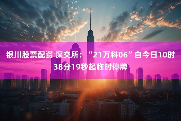 银川股票配资 深交所：“21万科06”自今日10时38分19秒起临时停牌