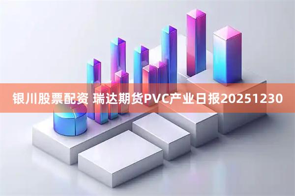 银川股票配资 瑞达期货PVC产业日报20251230