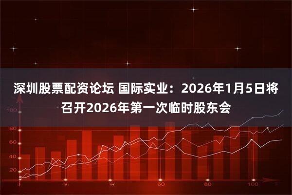 深圳股票配资论坛 国际实业：2026年1月5日将召开2026年第一次临时股东会