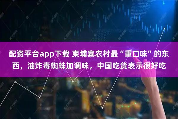 配资平台app下载 柬埔寨农村最“重口味”的东西，油炸毒蜘蛛加调味，中国吃货表示很好吃