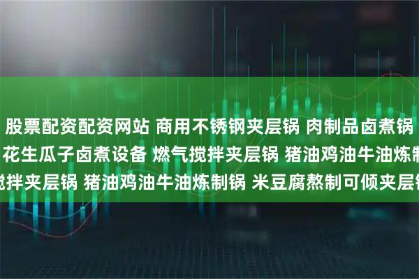 股票配资配资网站 商用不锈钢夹层锅 肉制品卤煮锅 600L蒸汽加热夹层锅 花生瓜子卤煮设备 燃气搅拌夹层锅 猪油鸡油牛油炼制锅 米豆腐熬制可倾夹层锅