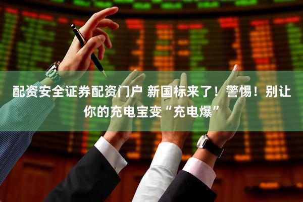 配资安全证券配资门户 新国标来了！警惕！别让你的充电宝变“充电爆”