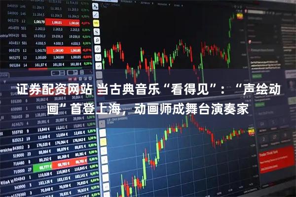 证券配资网站 当古典音乐“看得见”：“声绘动画”首登上海，动画师成舞台演奏家
