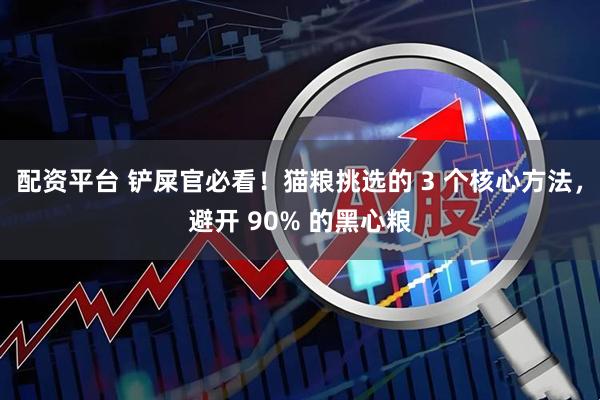 配资平台 铲屎官必看！猫粮挑选的 3 个核心方法，避开 90% 的黑心粮