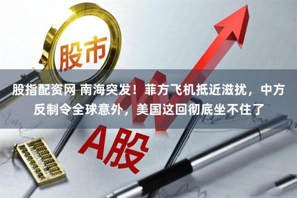 股指配资网 南海突发！菲方飞机抵近滋扰，中方反制令全球意外，美国这回彻底坐不住了
