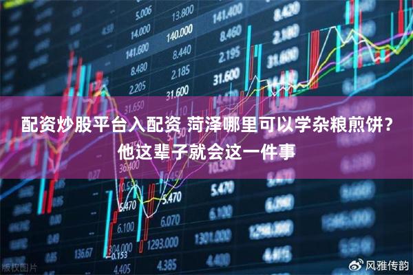 配资炒股平台入配资 菏泽哪里可以学杂粮煎饼？他这辈子就会这一件事