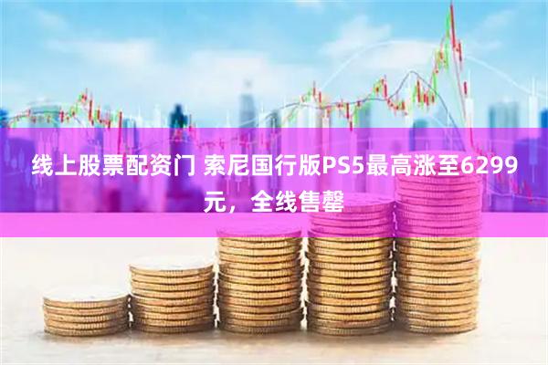 线上股票配资门 索尼国行版PS5最高涨至6299元，全线售罄