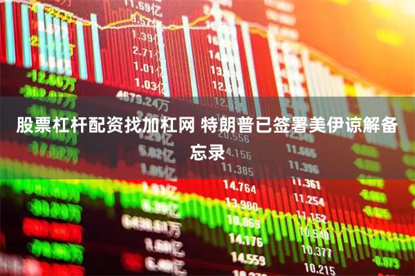 股票杠杆配资找加杠网 特朗普已签署美伊谅解备忘录