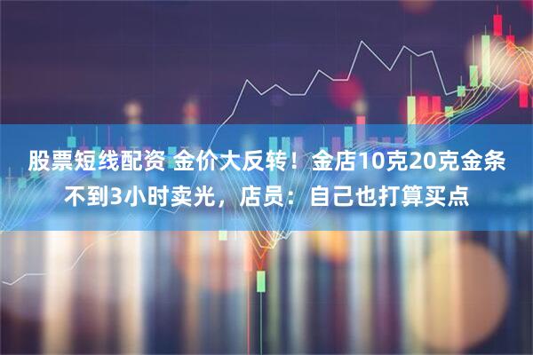 股票短线配资 金价大反转！金店10克20克金条不到3小时卖光，店员：自己也打算买点