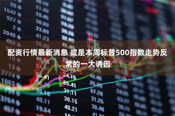 配资行情最新消息 或是本周标普500指数走势反常的一大诱因