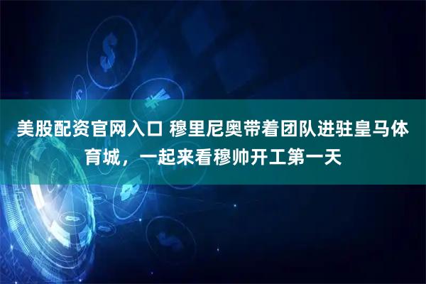 美股配资官网入口 穆里尼奥带着团队进驻皇马体育城，一起来看穆帅开工第一天